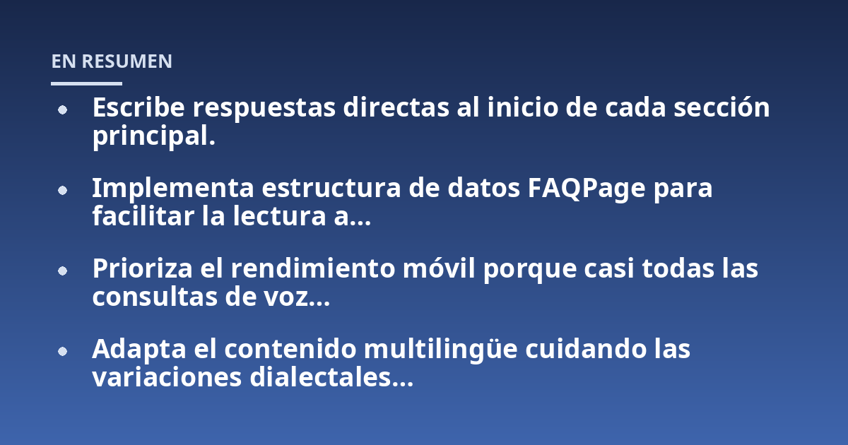 Escribe respuestas directas al inicio de cada sección principal.; Implementa estructura de datos FAQPage para facilitar la lectura a...; Prioriza el rendimiento móvil porque casi todas las consultas de voz...; Adapta el cont
