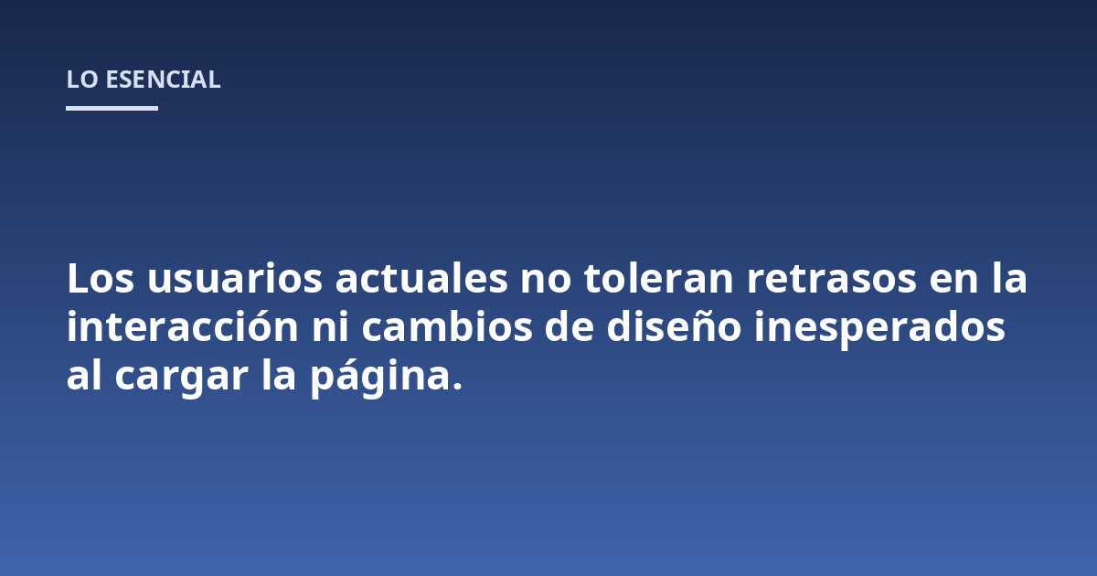 Los usuarios actuales no toleran retrasos en la interacción ni cambios de diseño inesperados al cargar la página.