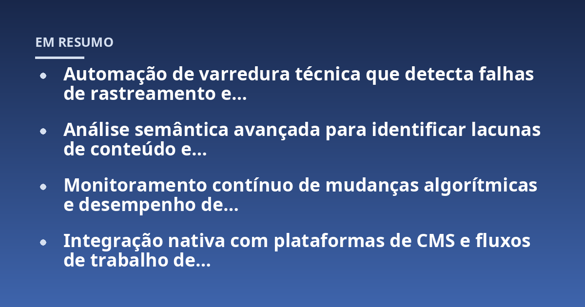 Automação de varredura técnica que detecta falhas de rastreamento e…; Análise semântica avançada para identificar lacunas de conteúdo e…; Monitoramento contínuo de mudanças algorítmicas e desempenho de…; Integração nativ