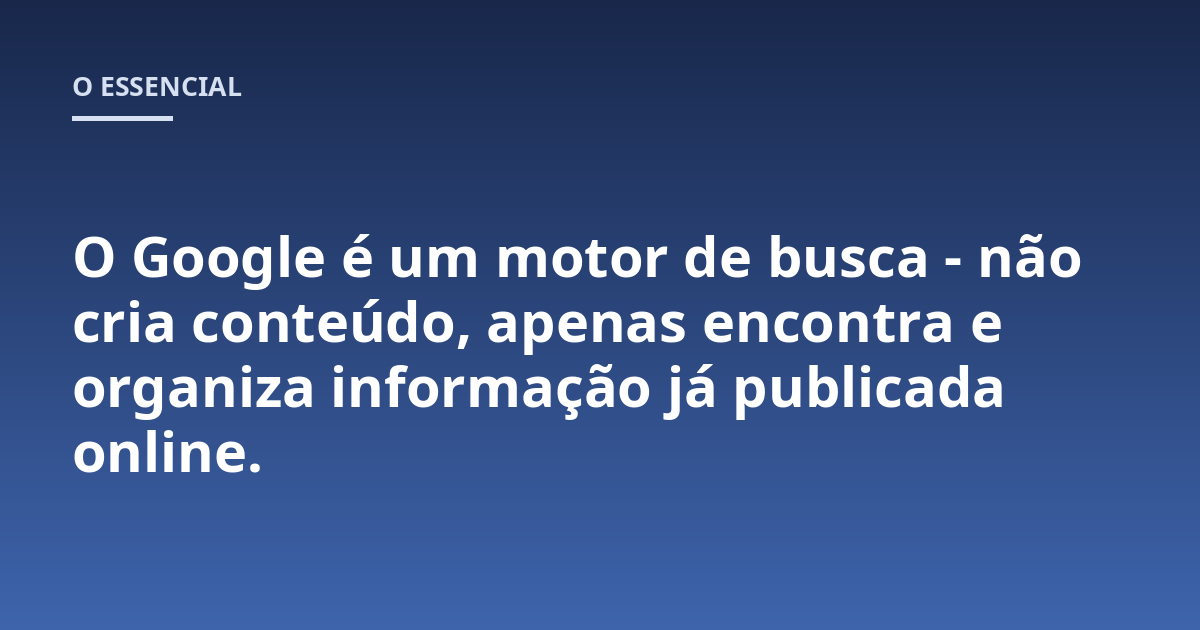 O Google é um motor de busca - não cria conteúdo, apenas encontra e organiza informação já publicada online.