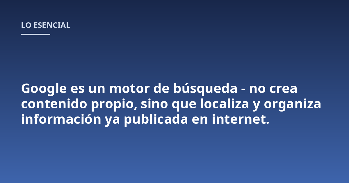Google es un motor de búsqueda - no crea contenido propio, sino que localiza y organiza información ya publicada en internet.