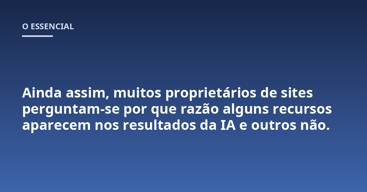 Ainda assim, muitos proprietários de sites perguntam-se por que razão alguns recursos aparecem nos resultados da IA e outros não.