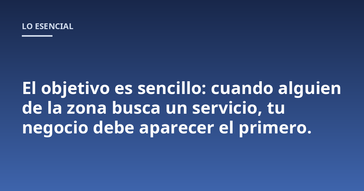 El objetivo es sencillo: cuando alguien de la zona busca un servicio, tu negocio debe aparecer el primero.
