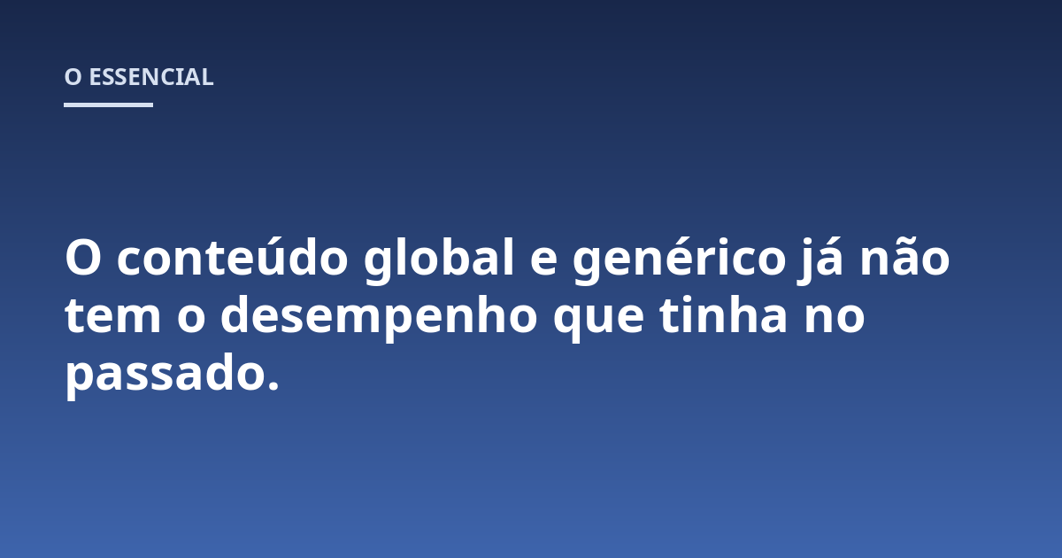 O conteúdo global e genérico já não tem o desempenho que tinha no passado.