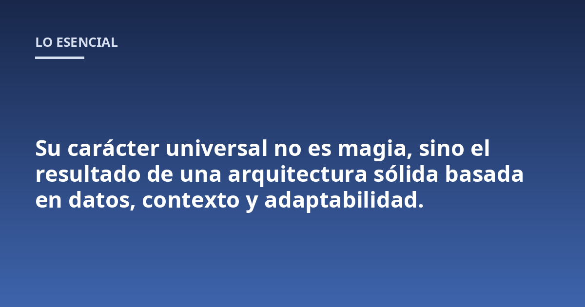 Su carácter universal no es magia, sino el resultado de una arquitectura sólida basada en datos, contexto y adaptabilidad.