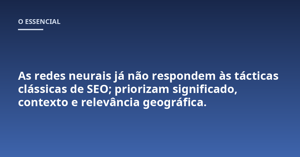 As redes neurais já não respondem às tácticas clássicas de SEO; priorizam significado, contexto e relevância geográfica.