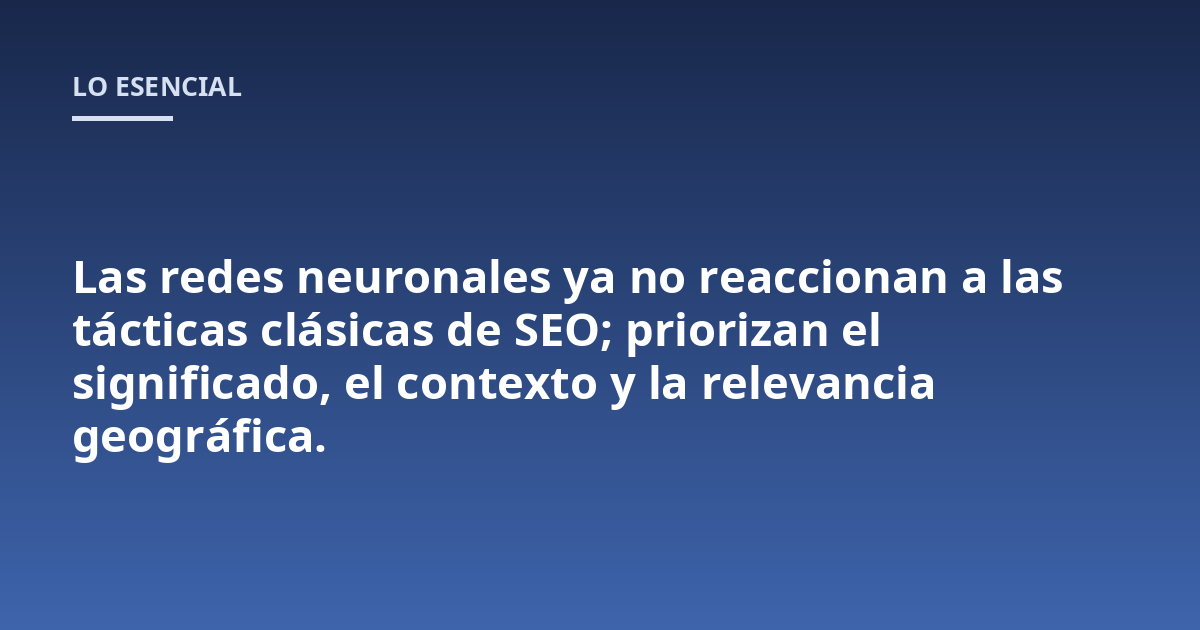 Las redes neuronales ya no reaccionan a las tácticas clásicas de SEO; priorizan el significado, el contexto y la relevancia geográfica.