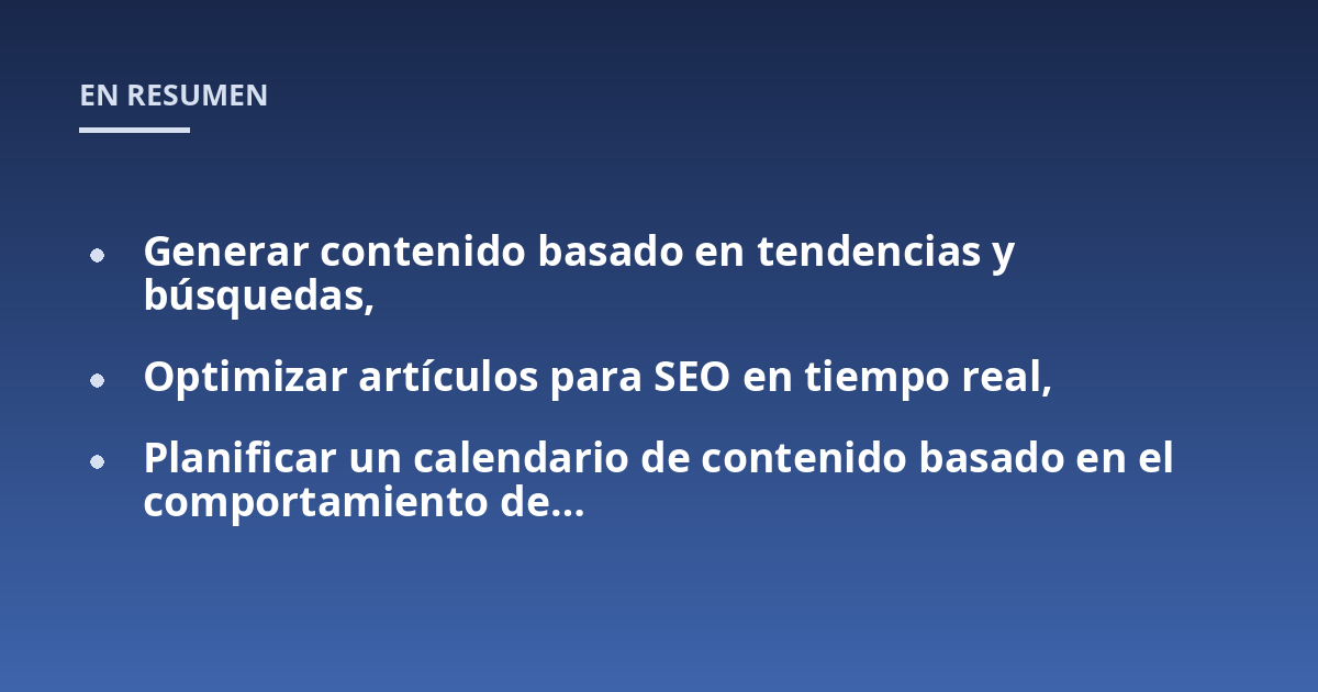 Generar contenido basado en tendencias y búsquedas,; Optimizar artículos para SEO en tiempo real,; Planificar un calendario de contenido basado en el comportamiento de...