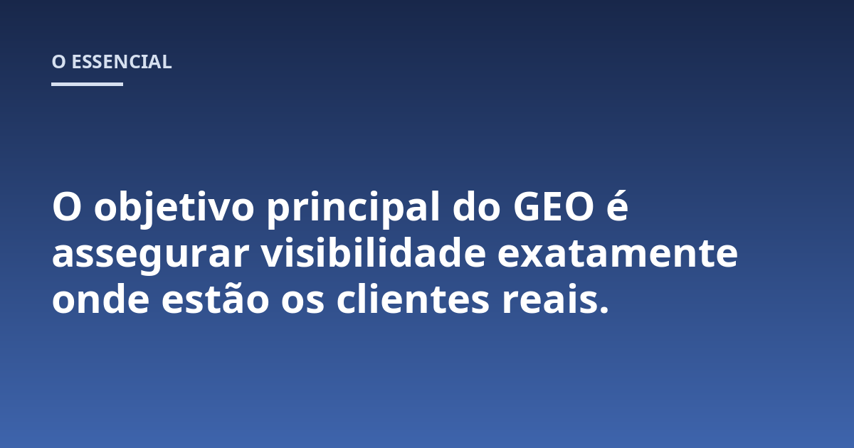 O objetivo principal do GEO é assegurar visibilidade exatamente onde estão os clientes reais.