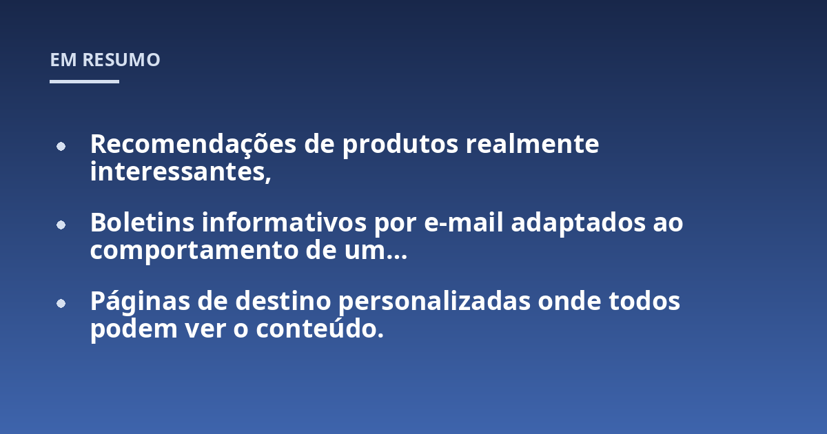 Recomendações de produtos realmente interessantes,; Boletins informativos por e-mail adaptados ao comportamento de um...; Páginas de destino personalizadas onde todos podem ver o conteúdo.