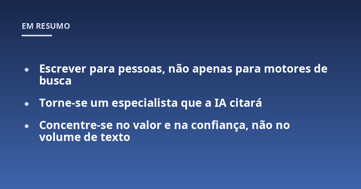 Escrever para pessoas, não apenas para motores de busca; Torne-se um especialista que a IA citará; Concentre-se no valor e na confiança, não no volume de texto