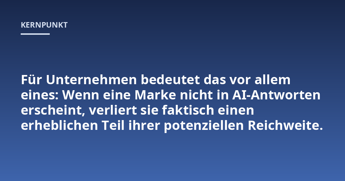 Für Unternehmen bedeutet das vor allem eines: Wenn eine Marke nicht in AI-Antworten erscheint, verliert sie faktisch einen erheblichen Teil ihrer potenziellen Reichweite.