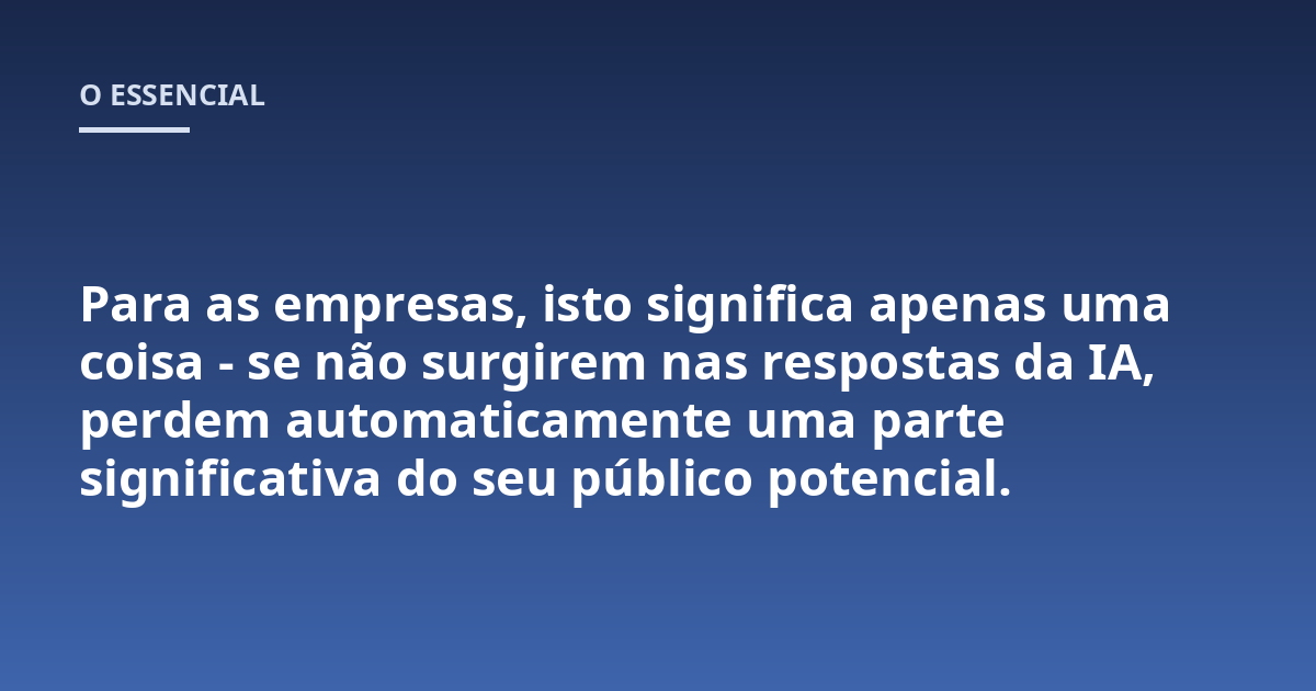 Para as empresas, isto significa apenas uma coisa - se não surgirem nas respostas da IA, perdem automaticamente uma parte significativa do seu público potencial.