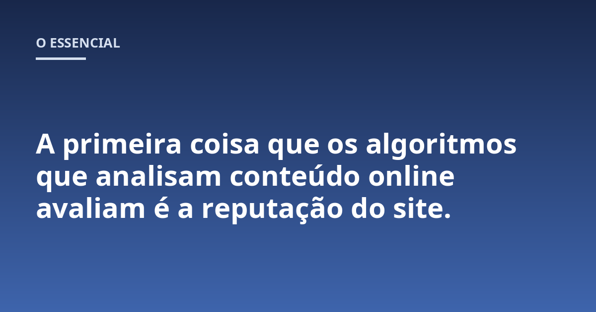 A primeira coisa que os algoritmos que analisam conteúdo online avaliam é a reputação do site.