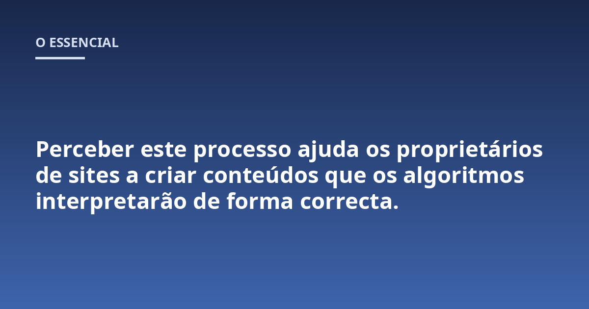 Perceber este processo ajuda os proprietários de sites a criar conteúdos que os algoritmos interpretarão de forma correcta.