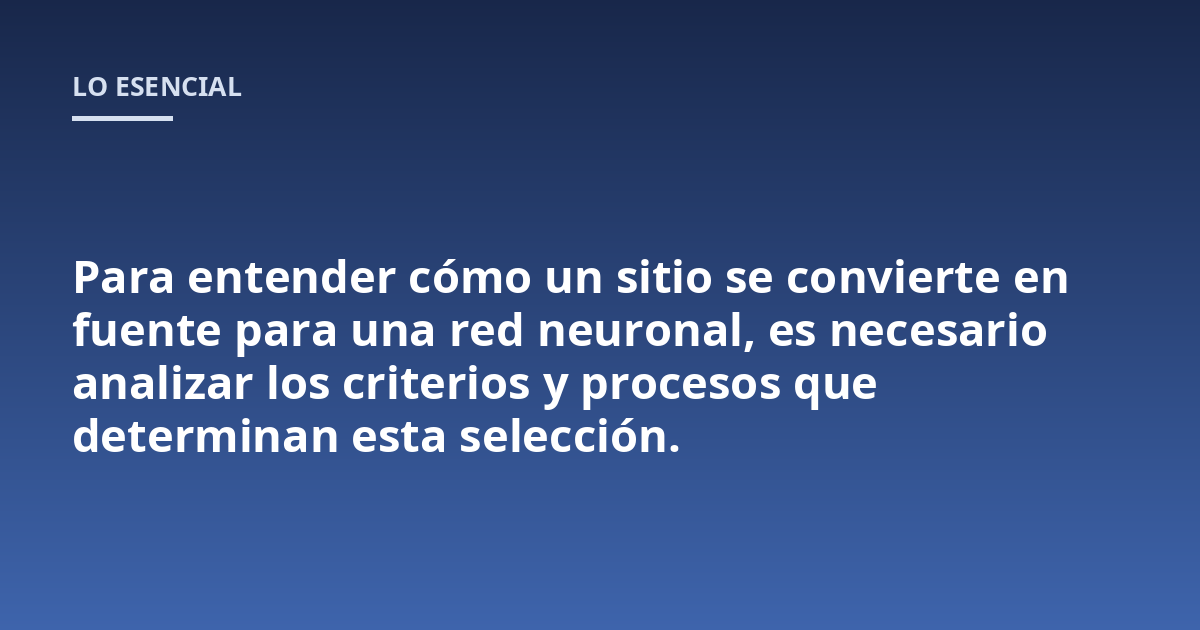 Para entender cómo un sitio se convierte en fuente para una red neuronal, es necesario analizar los criterios y procesos que determinan esta selección.