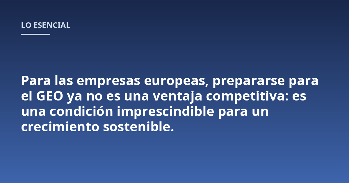 Para las empresas europeas, prepararse para el GEO ya no es una ventaja competitiva: es una condición imprescindible para un crecimiento sostenible.