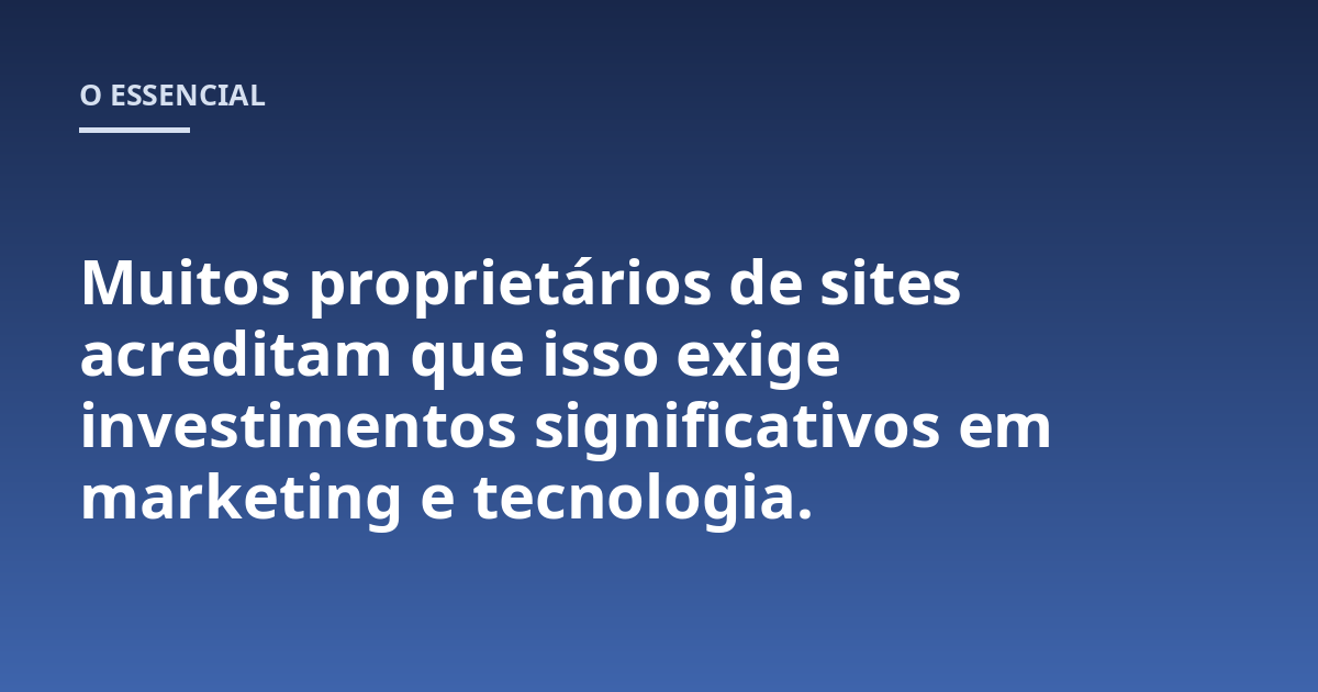 Muitos proprietários de sites acreditam que isso exige investimentos significativos em marketing e tecnologia.