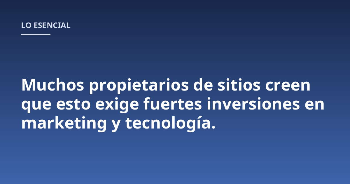 Muchos propietarios de sitios creen que esto exige fuertes inversiones en marketing y tecnología.