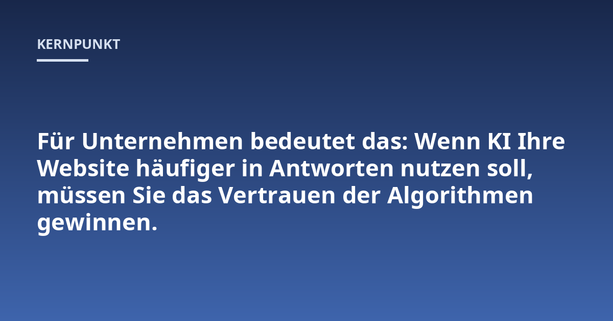 Für Unternehmen bedeutet das: Wenn KI Ihre Website häufiger in Antworten nutzen soll, müssen Sie das Vertrauen der Algorithmen gewinnen.