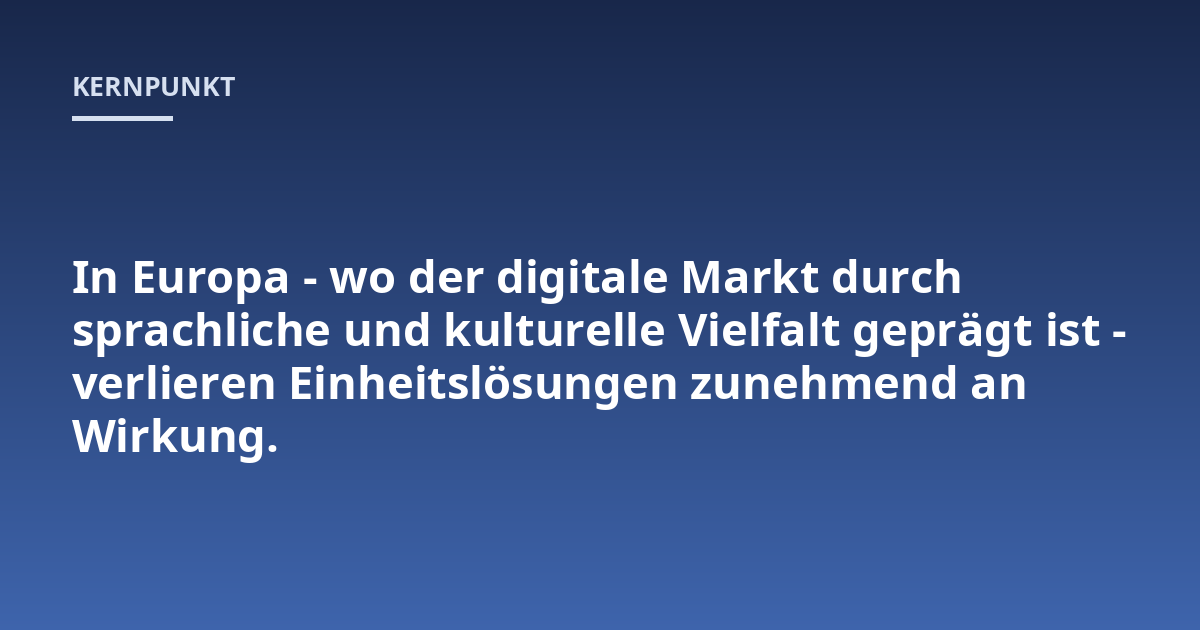 In Europa - wo der digitale Markt durch sprachliche und kulturelle Vielfalt geprägt ist - verlieren Einheitslösungen zunehmend an Wirkung.