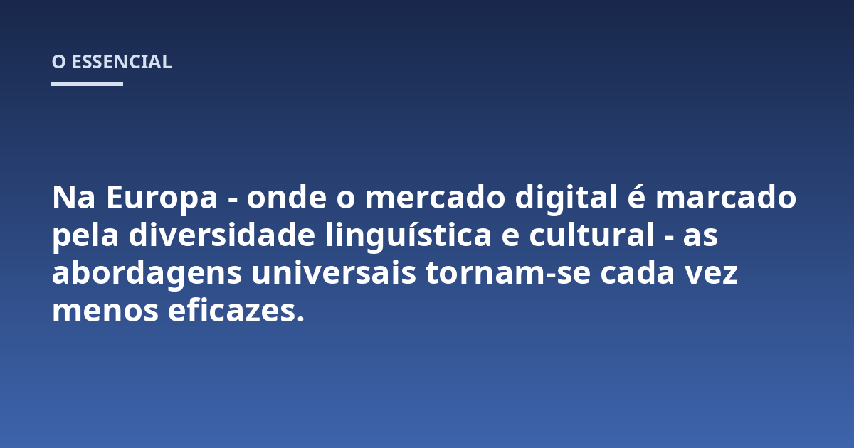 Na Europa - onde o mercado digital é marcado pela diversidade linguística e cultural - as abordagens universais tornam-se cada vez menos eficazes.