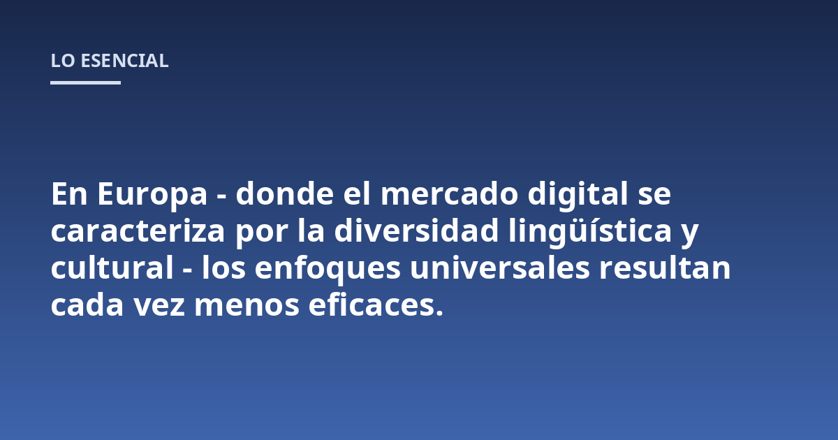 En Europa - donde el mercado digital se caracteriza por la diversidad lingüística y cultural - los enfoques universales resultan cada vez menos eficaces.