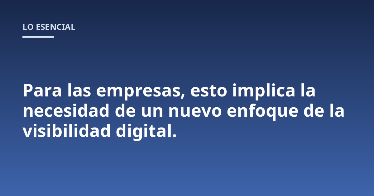 Para las empresas, esto implica la necesidad de un nuevo enfoque de la visibilidad digital.