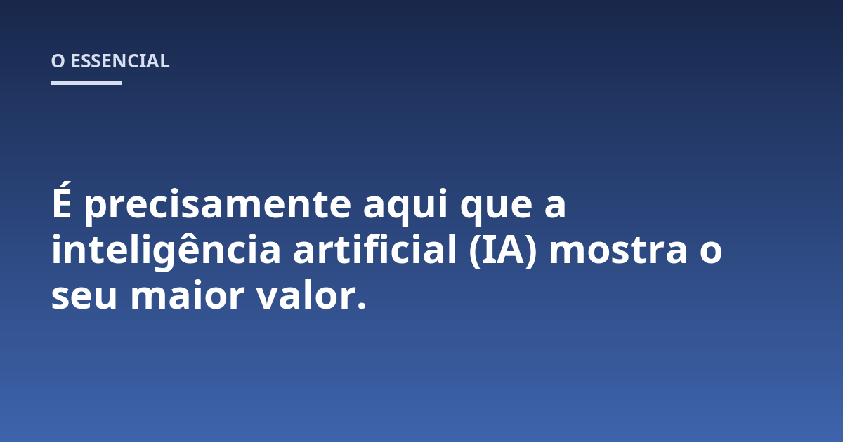 É precisamente aqui que a inteligência artificial (IA) mostra o seu maior valor.