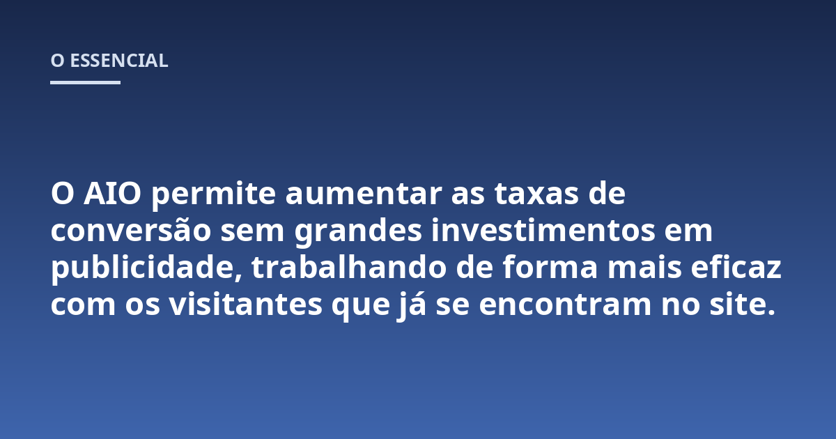 O AIO permite aumentar as taxas de conversão sem grandes investimentos em publicidade, trabalhando de forma mais eficaz com os visitantes que já se encontram no site.
