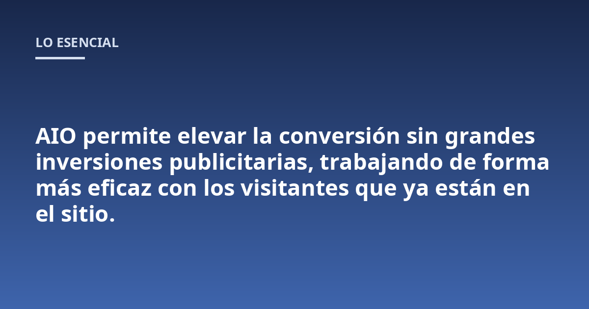 AIO permite elevar la conversión sin grandes inversiones publicitarias, trabajando de forma más eficaz con los visitantes que ya están en el sitio.