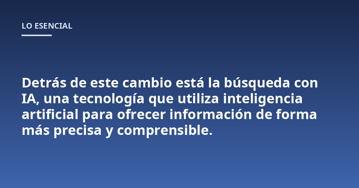 Detrás de este cambio está la búsqueda con IA, una tecnología que utiliza inteligencia artificial para ofrecer información de forma más precisa y comprensible.
