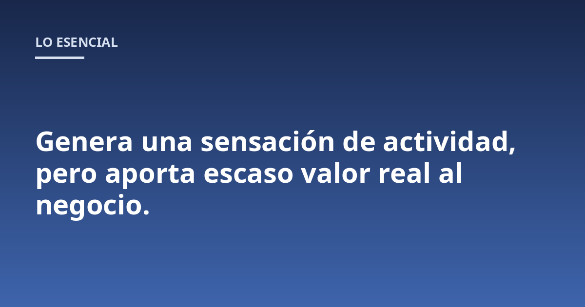 Genera una sensación de actividad, pero aporta escaso valor real al negocio.