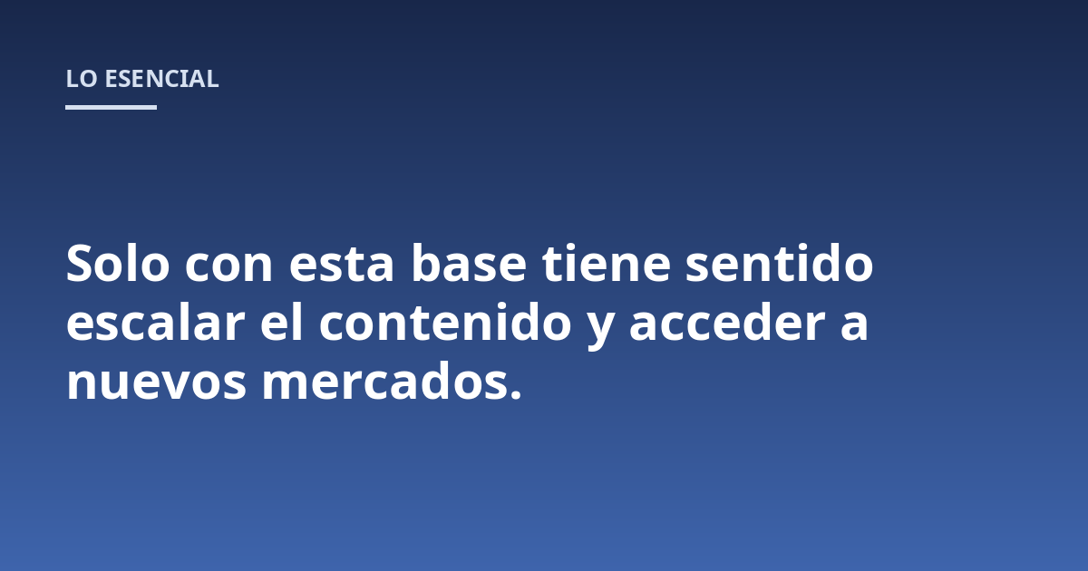 Solo con esta base tiene sentido escalar el contenido y acceder a nuevos mercados.