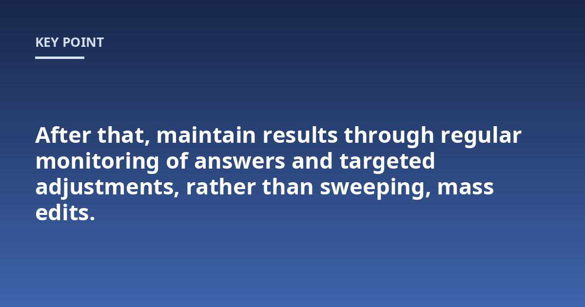 After that, maintain results through regular monitoring of answers and targeted adjustments, rather than sweeping, mass edits.