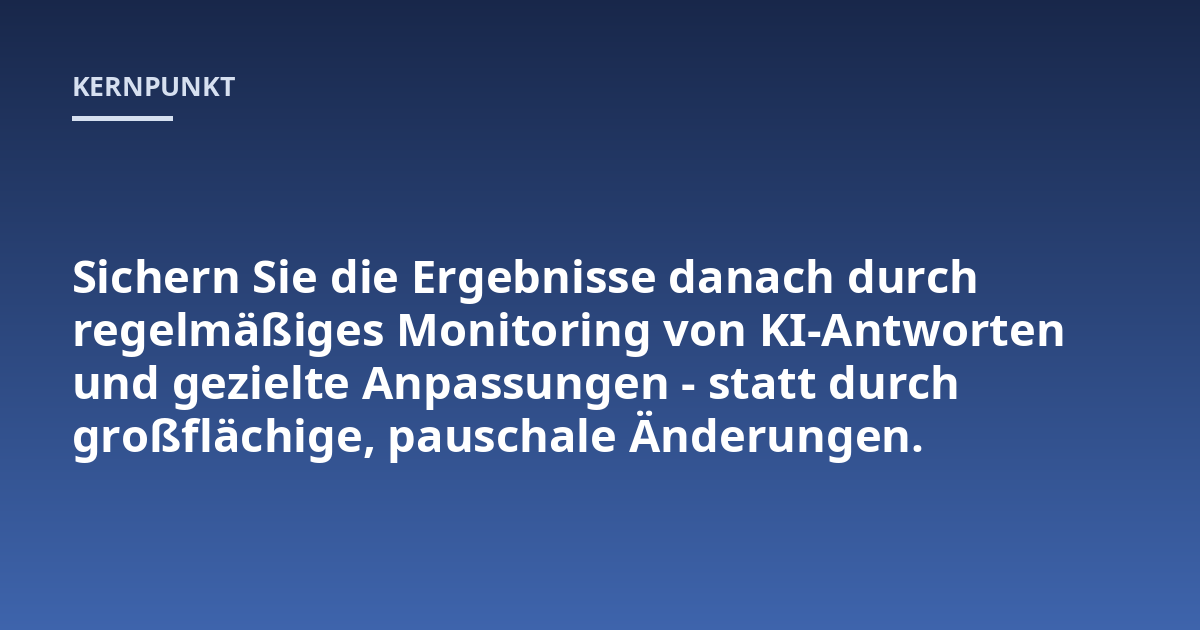 Sichern Sie die Ergebnisse danach durch regelmäßiges Monitoring von KI-Antworten und gezielte Anpassungen - statt durch großflächige, pauschale Änderungen.