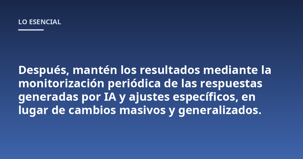 Después, mantén los resultados mediante la monitorización periódica de las respuestas generadas por IA y ajustes específicos, en lugar de cambios masivos y generalizados.