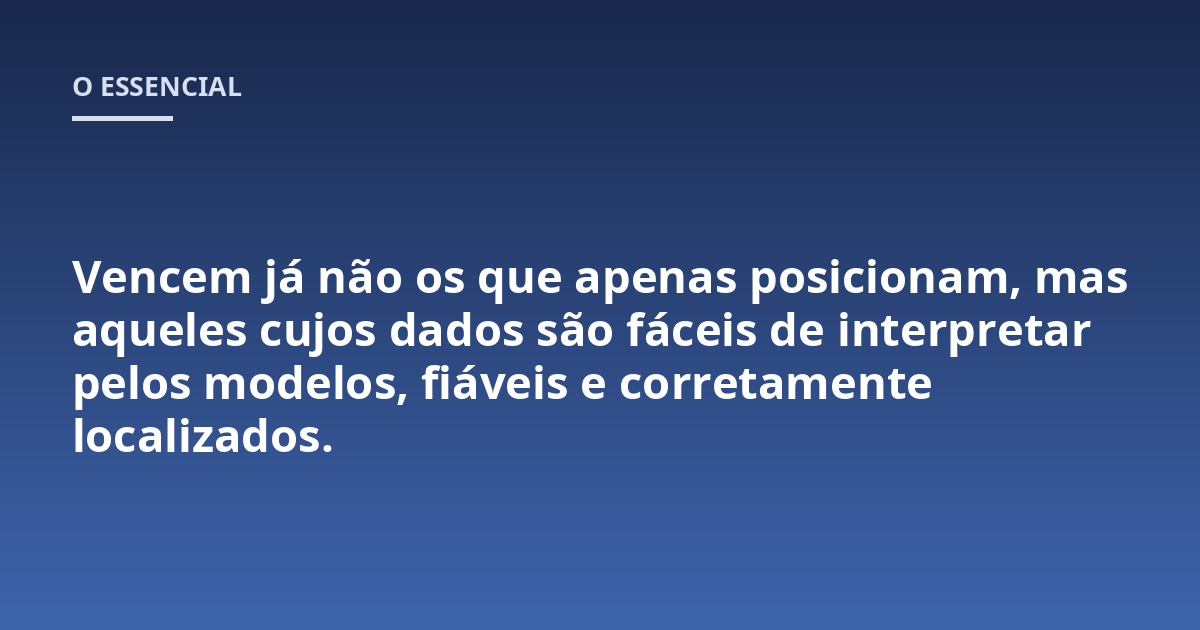 Vencem já não os que apenas posicionam, mas aqueles cujos dados são fáceis de interpretar pelos modelos, fiáveis e corretamente localizados.