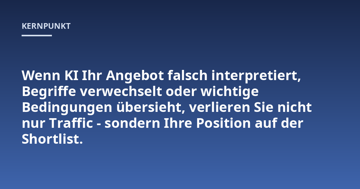 Wenn KI Ihr Angebot falsch interpretiert, Begriffe verwechselt oder wichtige Bedingungen übersieht, verlieren Sie nicht nur Traffic - sondern Ihre Position auf der Shortlist.