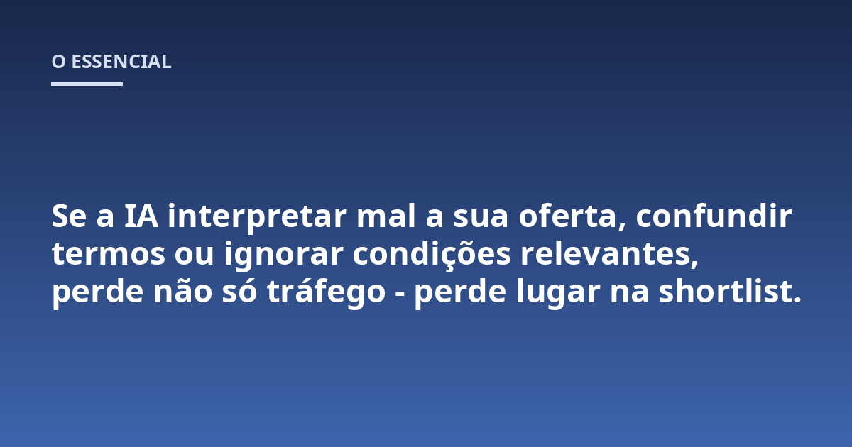 Se a IA interpretar mal a sua oferta, confundir termos ou ignorar condições relevantes, perde não só tráfego - perde lugar na shortlist.