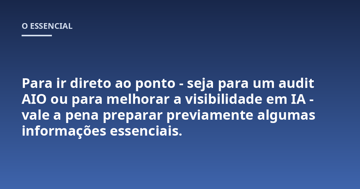 Para ir direto ao ponto - seja para um audit AIO ou para melhorar a visibilidade em IA - vale a pena preparar previamente algumas informações essenciais.