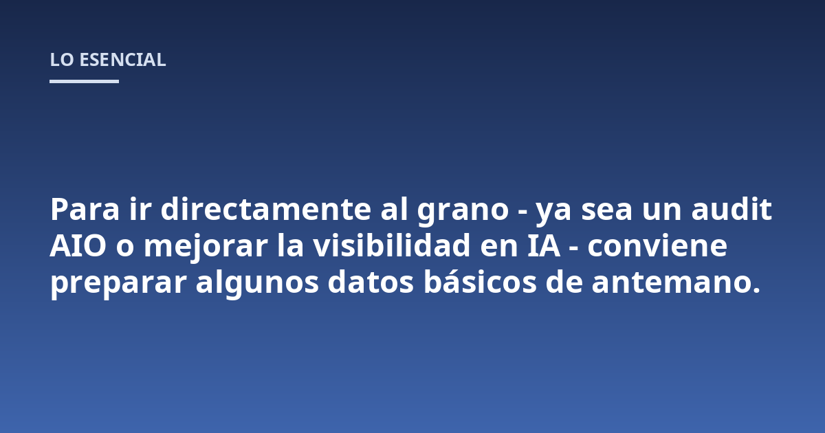 Para ir directamente al grano - ya sea un audit AIO o mejorar la visibilidad en IA - conviene preparar algunos datos básicos de antemano.