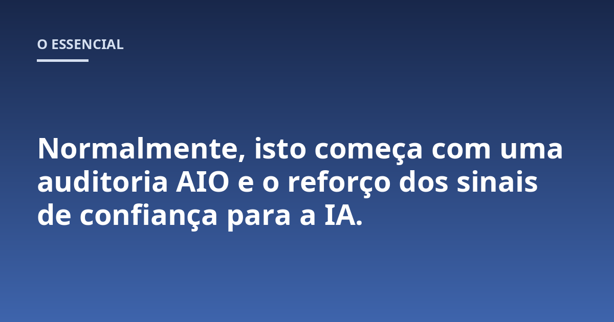 Normalmente, isto começa com uma auditoria AIO e o reforço dos sinais de confiança para a IA.