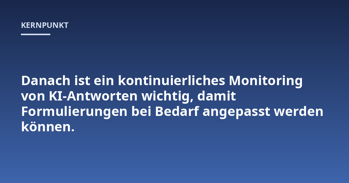 Danach ist ein kontinuierliches Monitoring von KI-Antworten wichtig, damit Formulierungen bei Bedarf angepasst werden können.