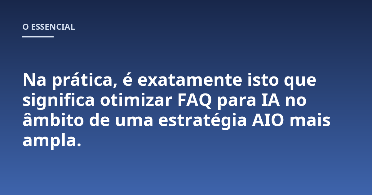 Na prática, é exatamente isto que significa otimizar FAQ para IA no âmbito de uma estratégia AIO mais ampla.