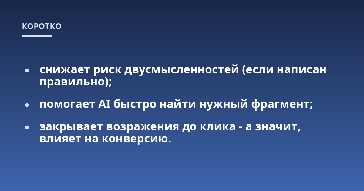 снижает риск двусмысленностей (если написан правильно);; помогает AI быстро найти нужный фрагмент;; закрывает возражения до клика - а значит, влияет на конверсию.