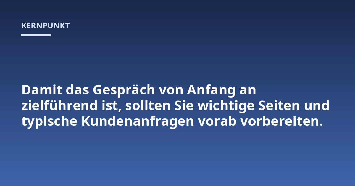 Damit das Gespräch von Anfang an zielführend ist, sollten Sie wichtige Seiten und typische Kundenanfragen vorab vorbereiten.