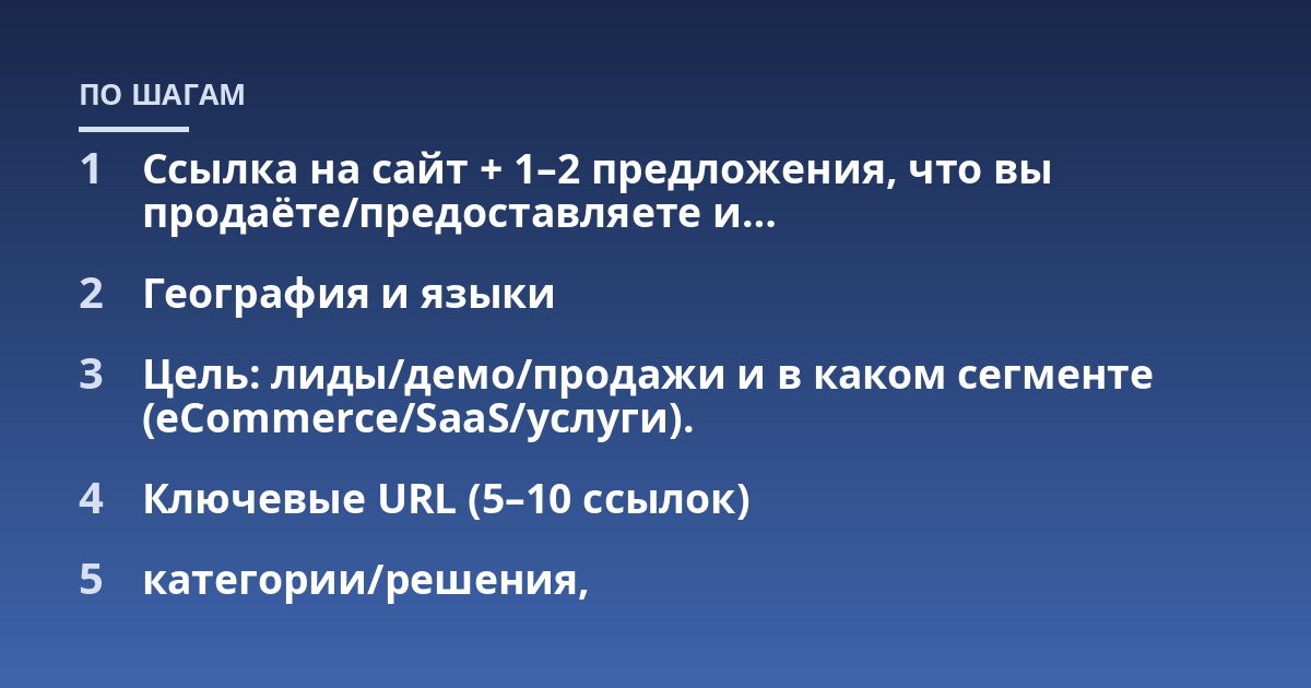 Ссылка на сайт + 1-2 предложения, что вы продаёте/предоставляете и...; География и языки; Цель: лиды/демо/продажи и в каком сегменте (eCommerce/SaaS/услуги).; Ключевые URL (5-10 ссылок); категории/решения,