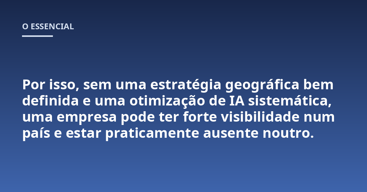 Por isso, sem uma estratégia geográfica bem definida e uma otimização de IA sistemática, uma empresa pode ter forte visibilidade num país e estar praticamente ausente noutro.