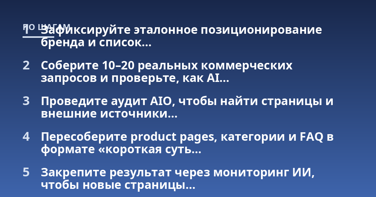 Зафиксируйте эталонное позиционирование бренда и список...; Соберите 10-20 реальных коммерческих запросов и проверьте, как AI...; Проведите аудит AIO, чтобы найти страницы и внешние источники...; Пересоберите product pages, ка